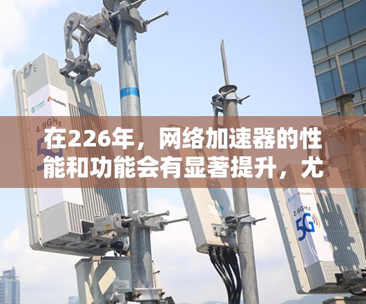 在226年,网络加速器的性能和功能会有显著提升,尤其是针对那些已经表现优异的加速器。以下是226年热门网络加速器的性能测试和性能表现 在226年,网络加速器的性能和功能会有显著提升,尤其是针对那些已经表现优异的加速器。以下是226年热门网络加速器的性能测试和性能表现