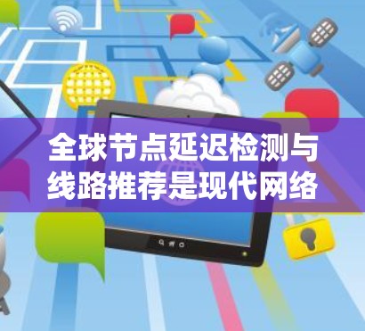 全球节点延迟检测与线路推荐是现代网络优化中的重要问题，涉及多个技术领域和优化策略。以下是对该主题的系统性总结