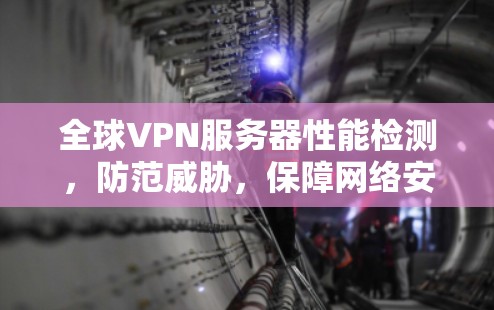 全球VPN服务器性能检测，防范威胁，保障网络安全