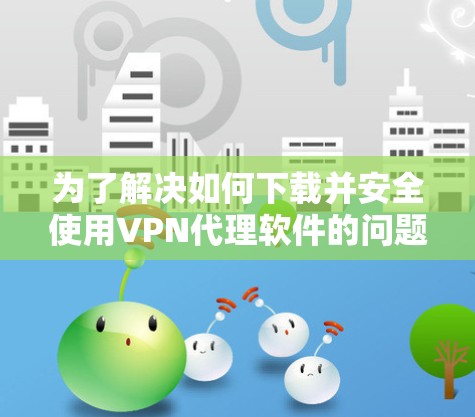 为了解决如何下载并安全使用VPN代理软件的问题，以下是一步步的指南