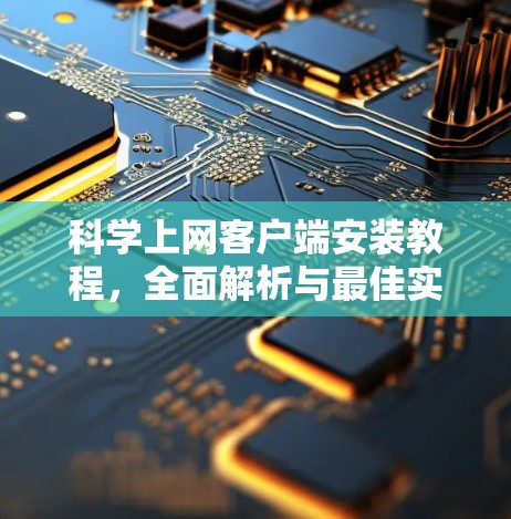科学上网客户端安装教程，全面解析与最佳实践