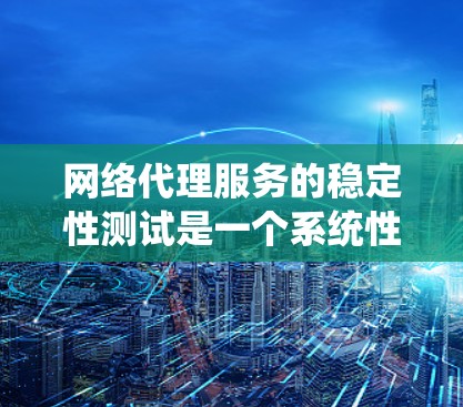 网络代理服务的稳定性测试是一个系统性、全面的流程，旨在确保网络代理服务在长时间运行时的可靠性和稳定性。以下是一个系统化的步骤指南，帮助您进行有效的稳定性测试