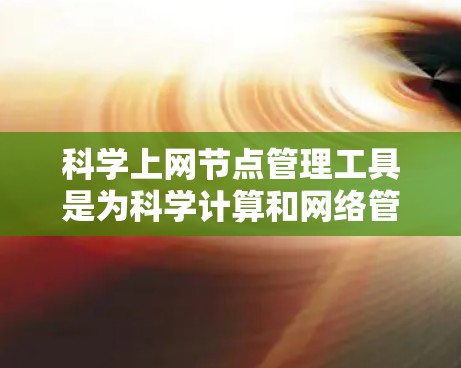 科学上网节点管理工具是为科学计算和网络管理而设计的，旨在提供高效、可靠和灵活的解决方案。以下是对这些工具的介绍，涵盖从服务器管理到网络监控的各个方面