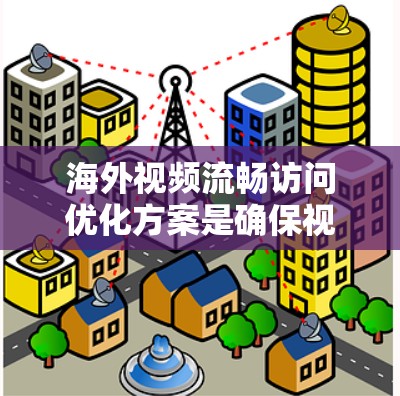 海外视频流畅访问优化方案是确保视频文件能够顺利下载并播放到目标设备上的关键步骤。以下是一些优化方案，可帮助您提升视频访问的流畅度