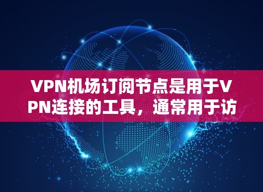 VPN机场订阅节点是用于VPN连接的工具，通常用于访问特定的机场服务器。以下是详细的使用说明