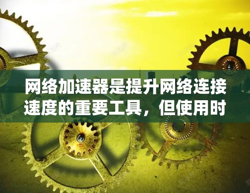 网络加速器是提升网络连接速度的重要工具,但使用时需谨慎,确保配置正确以避免负面影响。以下是系统性的学习步骤 网络加速器是提升网络连接速度的重要工具,但使用时需谨慎,确保配置正确以避免负面影响。以下是系统性的学习步骤