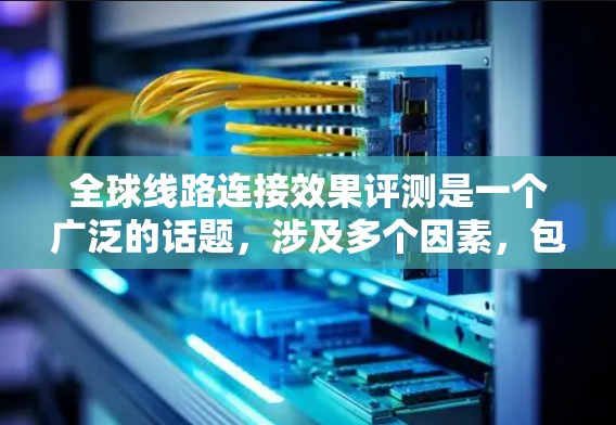 全球线路连接效果评测是一个广泛的话题,涉及多个因素,包括经济、基础设施、技术、文化等。以下是一些可能的关键点和评估标准,供您参考 全球线路连接效果评测是一个广泛的话题,涉及多个因素,包括经济、基础设施、技术、文化等。以下是一些可能的关键点和评估标准,供您参考