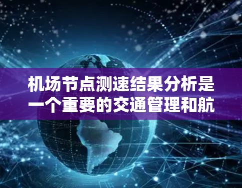 机场节点测速结果分析是一个重要的交通管理和航空安全的方面，可以用来评估机场节点的交通流量、飞行状态以及驾驶员的驾驶行为。以下是一些常见的机场节点测速结果分析的内容和重点