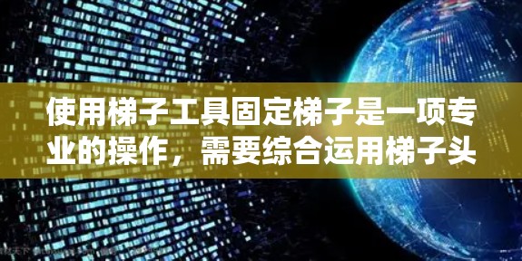 使用梯子工具固定梯子是一项专业的操作,需要综合运用梯子头、脚夹板和固定工具。以下是一个系统化的步骤指南,帮助您正确使用梯子工具 使用梯子工具固定梯子是一项专业的操作,需要综合运用梯子头、脚夹板和固定工具。以下是一个系统化的步骤指南,帮助您正确使用梯子工具