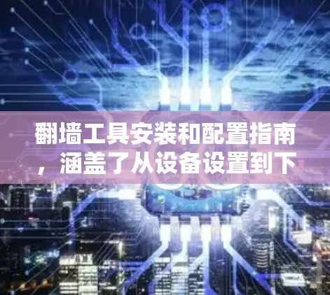 翻墙工具安装和配置指南,涵盖了从设备设置到下载流程的各个步骤。以下是对该指南的详细整理和扩展,以确保用户能够顺利操作 翻墙工具安装和配置指南,涵盖了从设备设置到下载流程的各个步骤。以下是对该指南的详细整理和扩展,以确保用户能够顺利操作