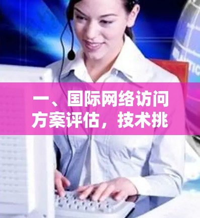 一、国际网络访问方案评估,技术挑战与解决方案 一、国际网络访问方案评估,技术挑战与解决方案