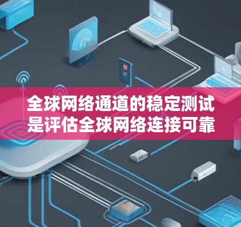 全球网络通道的稳定测试是评估全球网络连接可靠性和稳定性的重要过程,旨在确保网络连接在各种情况下都能正常运行。以下是关于该主题的详细总结 全球网络通道的稳定测试是评估全球网络连接可靠性和稳定性的重要过程,旨在确保网络连接在各种情况下都能正常运行。以下是关于该主题的详细总结