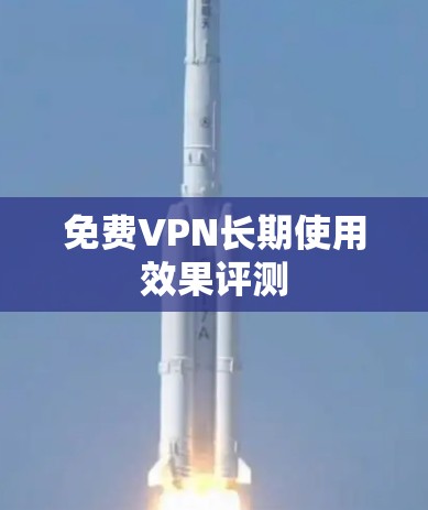 免费VPN长期使用效果评测