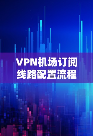 VPN机场订阅线路配置流程,从技术到应用的全面解决方案 VPN机场订阅线路配置流程,从技术到应用的全面解决方案