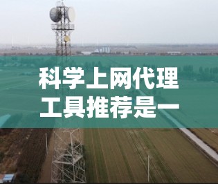 科学上网代理工具推荐是一个综合性的问题，涉及多个领域和不同的需求。以下是一个有条理的总结，帮助用户选择适合的工具