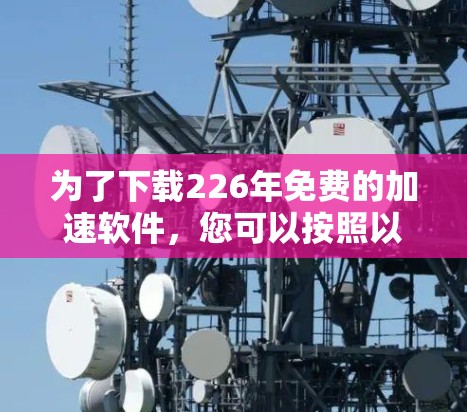 为了下载226年免费的加速软件，您可以按照以下步骤进行操作