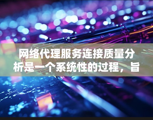 网络代理服务连接质量分析是一个系统性的过程，旨在评估网络代理服务的可靠性和效率。以下是一个结构化的分析步骤
