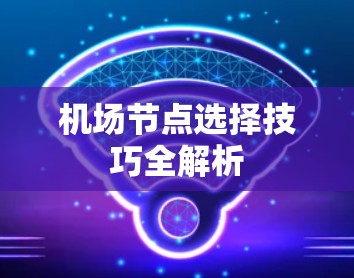 机场节点选择技巧全解析 机场节点选择技巧全解析