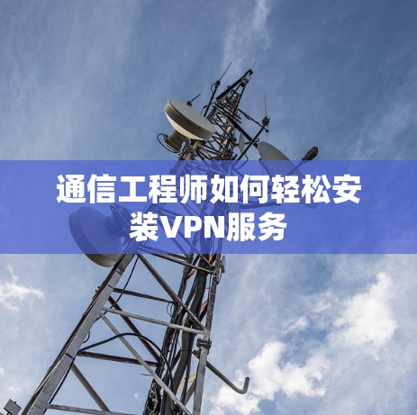 通信工程师如何轻松安装VPN服务 通信工程师如何轻松安装VPN服务