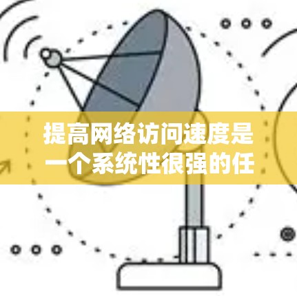 提高网络访问速度是一个系统性很强的任务，涉及多个方面和技巧的综合运用。以下是一个有条理的总结，帮助你更好地提升网络访问速度