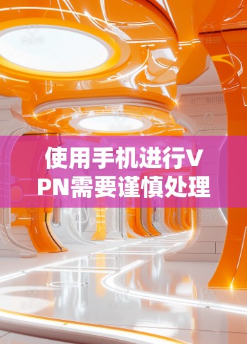 使用手机进行VPN需要谨慎处理，以下是详细的步骤指南