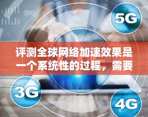 评测全球网络加速效果是一个系统性的过程,需要综合考虑多个因素以确保数据准确可靠。以下是一个详细的评测步骤和结论 评测全球网络加速效果是一个系统性的过程,需要综合考虑多个因素以确保数据准确可靠。以下是一个详细的评测步骤和结论