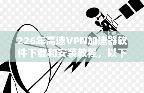 226年高速VPN加速器软件下载和安装教程,以下是详细的步骤说明 226年高速VPN加速器软件下载和安装教程,以下是详细的步骤说明