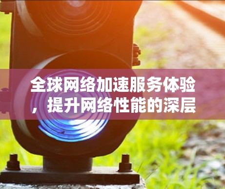 全球网络加速服务体验，提升网络性能的深层解决方案