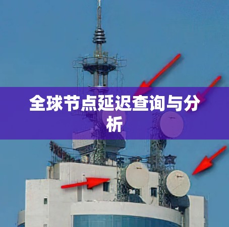 全球节点延迟查询与分析 全球节点延迟查询与分析