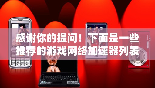 感谢你的提问！下面是一些推荐的游戏网络加速器列表，希望对你有所帮助