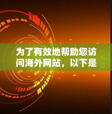 为了有效地帮助您访问海外网站，以下是详细的指南，涵盖各种需求和选择因素