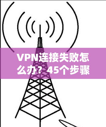 VPN连接失败怎么办?45个步骤指南 VPN连接失败怎么办?45个步骤指南