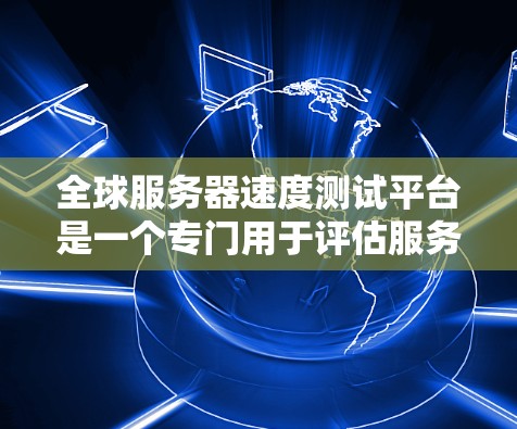 全球服务器速度测试平台是一个专门用于评估服务器性能和网络连接性能的工具。以下是几个常用的全球服务器速度测试平台