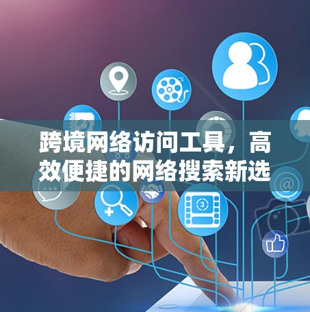 跨境网络访问工具,高效便捷的网络搜索新选择 跨境网络访问工具,高效便捷的网络搜索新选择