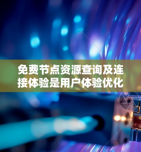 免费节点资源查询及连接体验是用户体验优化的重要方面，可以通过以下方法全面考虑