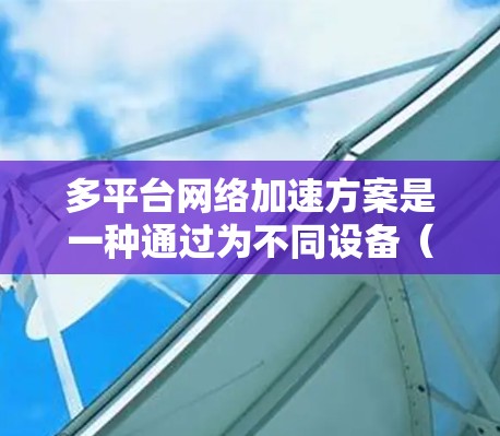 多平台网络加速方案是一种通过为不同设备(如笔记本电脑、手机、平板电脑等)提供相同的网络加速功能,从而实现设备之间的无缝切换和高效管理的网络加速技术。以下是对多平台网络加速方案的解析 多平台网络加速方案是一种通过为不同设备(如笔记本电脑、手机、平板电脑等)提供相同的网络加速功能,从而实现设备之间的无缝切换和高效管理的网络加速技术。以下是对多平台网络加速方案的解析