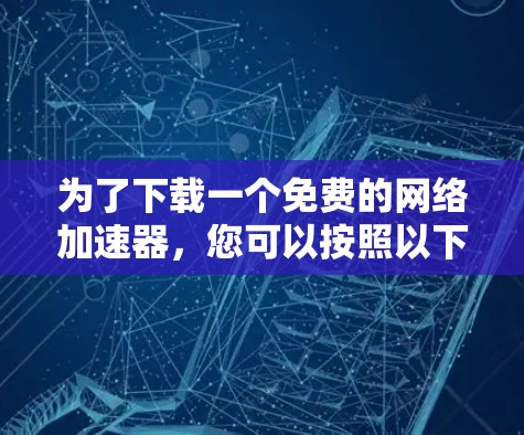 为了下载一个免费的网络加速器，您可以按照以下步骤进行