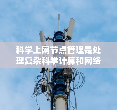 科学上网节点管理是处理复杂科学计算和网络服务的系统管理，涉及多个关键步骤和工具。以下是对科学网关网络（SNW）管理的详细步骤和建议