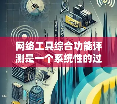 网络工具综合功能评测是一个系统性的过程，旨在评估网络工具或设备在多个功能上的协同性能和效率。以下是详细的步骤和思考，帮助您更好地进行评测