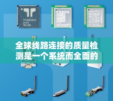 全球线路连接的质量检测是一个系统而全面的过程，旨在确保设备的可靠性和性能。以下是对这一过程的详细总结