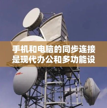 手机和电脑的同步连接是现代办公和多功能设备连接的重要功能，以下是详细的步骤和方法