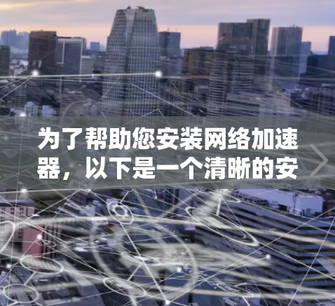 为了帮助您安装网络加速器，以下是一个清晰的安装指南，适用于不同设备类型