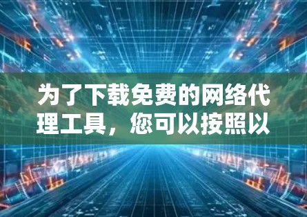 为了下载免费的网络代理工具,您可以按照以下步骤进行选择和下载 为了下载免费的网络代理工具,您可以按照以下步骤进行选择和下载