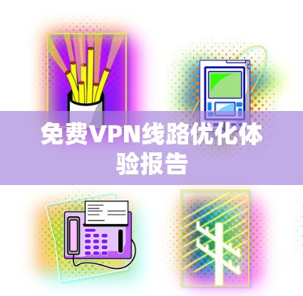 免费VPN线路优化体验报告 免费VPN线路优化体验报告