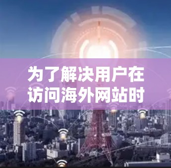 为了解决用户在访问海外网站时的困惑，以下是一个分门别类的推荐列表，涵盖了不同需求的用户