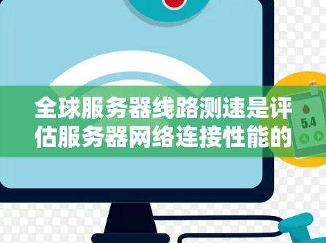 全球服务器线路测速是评估服务器网络连接性能的关键技术之一。以下是对该主题的分步解释和总结