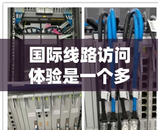 国际线路访问体验是一个多元化的概念，涉及多个因素影响用户的使用体验。以下是对该概念的详细分析