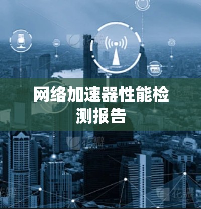 网络加速器性能检测报告 网络加速器性能检测报告