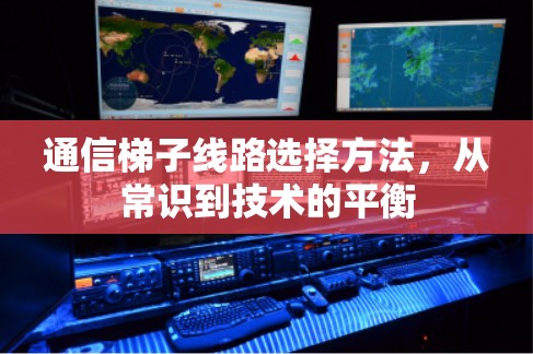 通信梯子线路选择方法,从常识到技术的平衡 通信梯子线路选择方法,从常识到技术的平衡