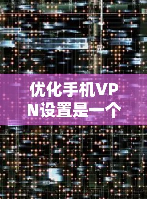 优化手机VPN设置是一个系统工程,涉及多个方面以确保安全和高效。以下是一个有条理的优化步骤指南 优化手机VPN设置是一个系统工程,涉及多个方面以确保安全和高效。以下是一个有条理的优化步骤指南
